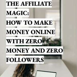 The Affiliate Magic: How to Make Money Online with Zero Money and Zero Followers